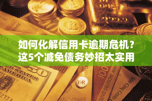 济南如何化解信用卡逾期危机？这5个减免债务妙招太实用