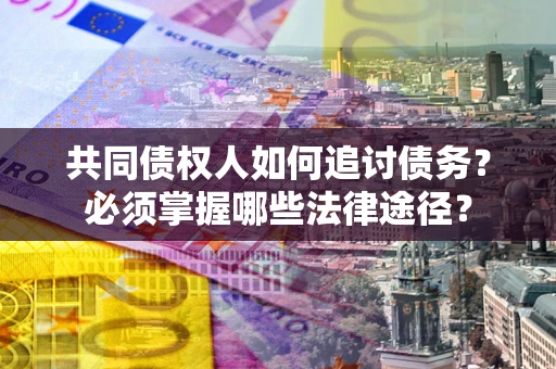济南共同债权人如何追讨债务？必须掌握哪些法律途径？