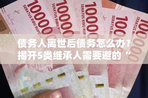济南债务人离世后债务怎么办？揭开5类继承人需要避的“坑”