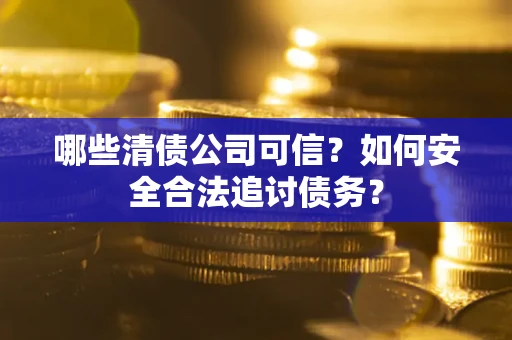 济南哪些清债公司可信？如何安全合法追讨债务？
