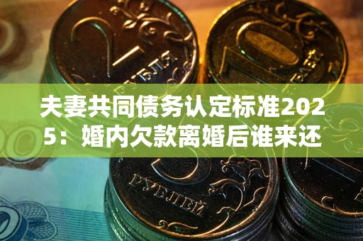 济南夫妻共同债务认定标准2025:婚内欠款离婚后谁来还? 济南夫妻共同债务认定标准2025:婚内欠款离婚后谁来还?