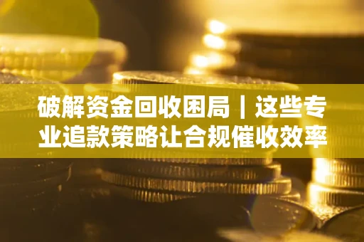 济南破解资金回收困局｜这些专业追款策略让合规催收效率翻倍