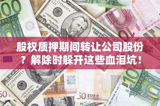 济南股权质押期间转让公司股份？解除时躲开这些血泪坑！