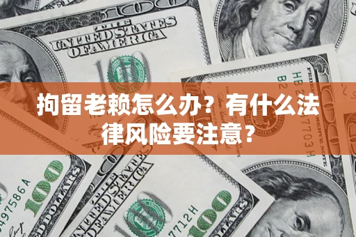 济南拘留老赖怎么办？有什么法律风险要注意？