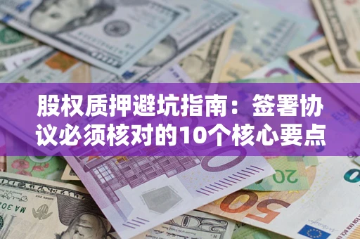 济南股权质押避坑指南:签署协议必须核对的10个核心要点 济南股权质押避坑指南:签署协议必须核对的10个核心要点