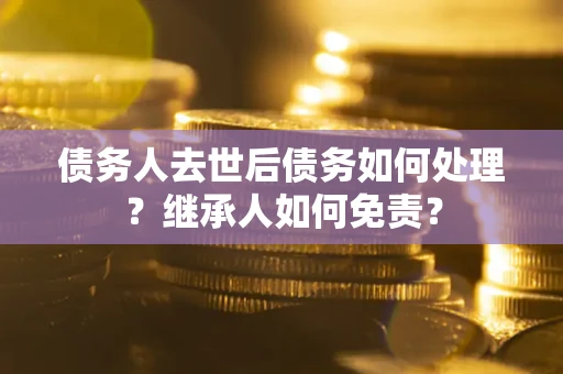 济南债务人去世后债务如何处理？继承人如何免责？