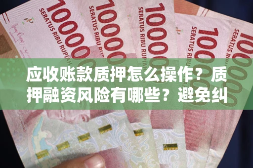 济南应收账款质押怎么操作？质押融资风险有哪些？避免纠纷高效融资技巧