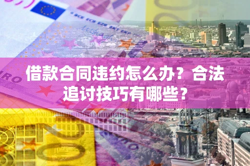 济南借款合同违约怎么办？合法追讨技巧有哪些？