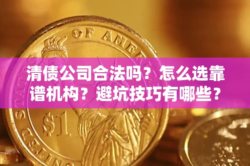 济南清债公司合法吗？怎么选靠谱机构？避坑技巧有哪些？
