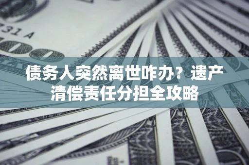 济南债务人突然离世咋办？遗产清偿责任分担全攻略
