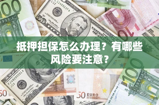 济南抵押担保怎么办理？有哪些风险要注意？