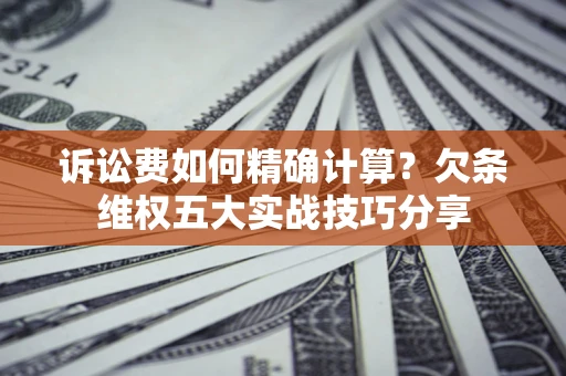 济南诉讼费如何精确计算？欠条维权五大实战技巧分享
