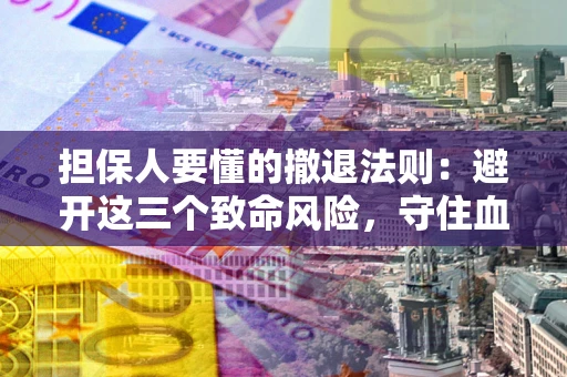 济南担保人要懂的撤退法则：避开这三个致命风险，守住血汗钱