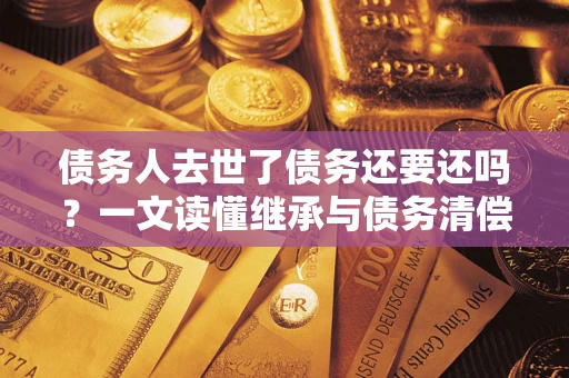 济南债务人去世了债务还要还吗？一文读懂继承与债务清偿