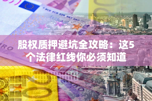 济南股权质押避坑全攻略：这5个法律红线你必须知道