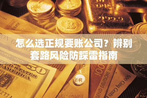 济南怎么选正规要账公司？辨别套路风险防踩雷指南