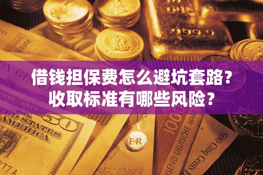 济南借钱担保费怎么避坑套路?收取标准有哪些风险? 济南借钱担保费怎么避坑套路?收取标准有哪些风险?