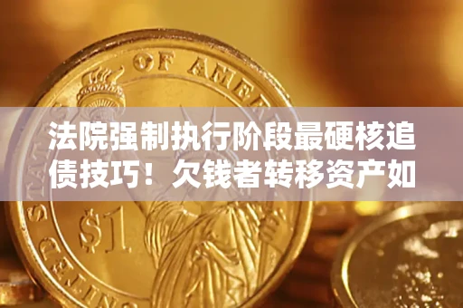 济南法院强制执行阶段最硬核追债技巧！欠钱者转移资产如何破解？