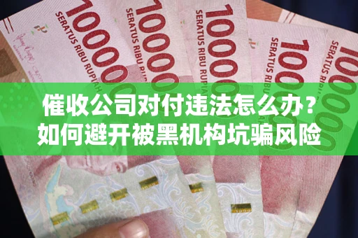 济南催收公司对付违法怎么办？如何避开被黑机构坑骗风险