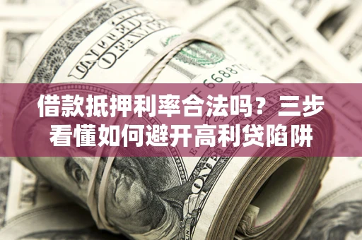 济南借款抵押利率合法吗？三步看懂如何避开高利贷陷阱
