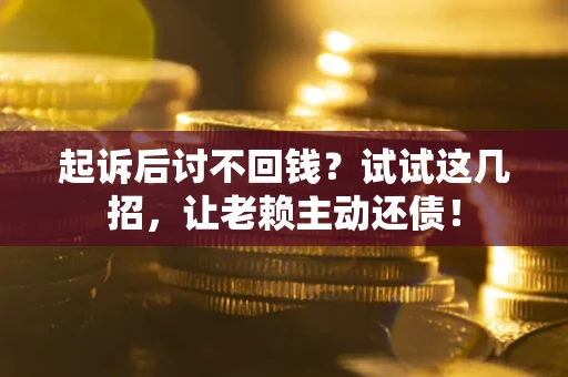 济南起诉后讨不回钱？试试这几招，让老赖主动还债！