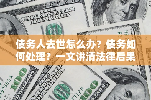 济南债务人去世怎么办？债务如何处理？一文讲清法律后果
