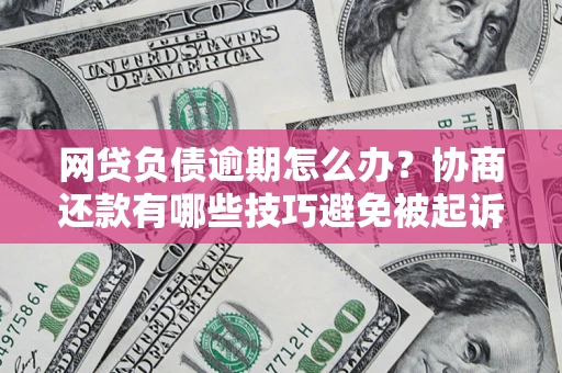 济南网贷负债逾期怎么办？协商还款有哪些技巧避免被起诉？