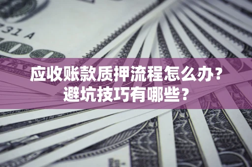 济南应收账款质押流程怎么办？避坑技巧有哪些？