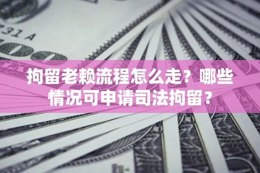 济南拘留老赖流程怎么走?哪些情况可申请司法拘留? 济南拘留老赖流程怎么走?哪些情况可申请司法拘留?