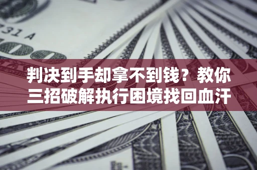 济南判决到手却拿不到钱？教你三招破解执行困境找回血汗钱