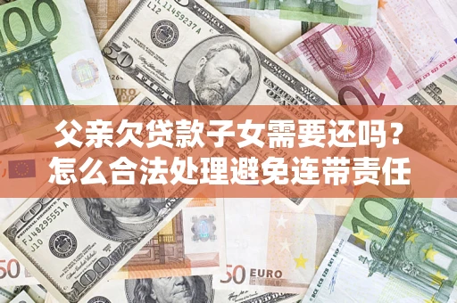济南父亲欠贷款子女需要还吗？怎么合法处理避免连带责任？