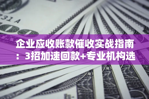 济南企业应收账款催收实战指南：3招加速回款+专业机构选择避坑