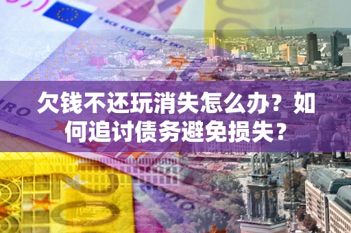 济南欠钱不还玩消失怎么办？如何追讨债务避免损失？