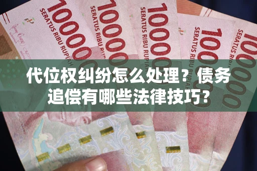 济南代位权纠纷怎么处理？债务追偿有哪些法律技巧？