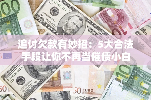 济南追讨欠款有妙招：5大合法手段让你不再当催债小白