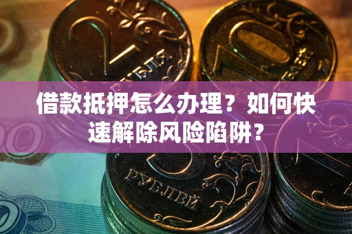济南借款抵押怎么办理？如何快速解除风险陷阱？