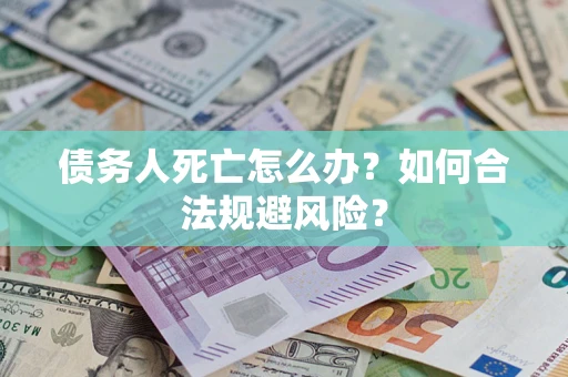 济南债务人死亡怎么办？如何合法规避风险？