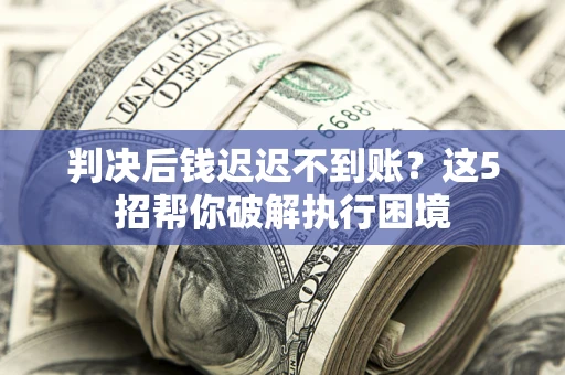 济南判决后钱迟迟不到账？这5招帮你破解执行困境