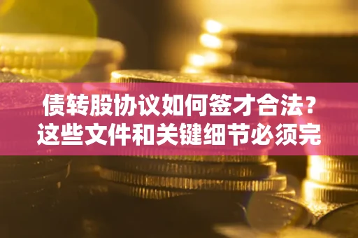 济南债转股协议如何签才合法？这些文件和关键细节必须完整