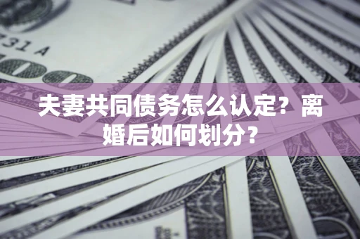 济南夫妻共同债务怎么认定？离婚后如何划分？