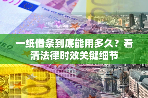 济南一纸借条到底能用多久？看清法律时效关键细节