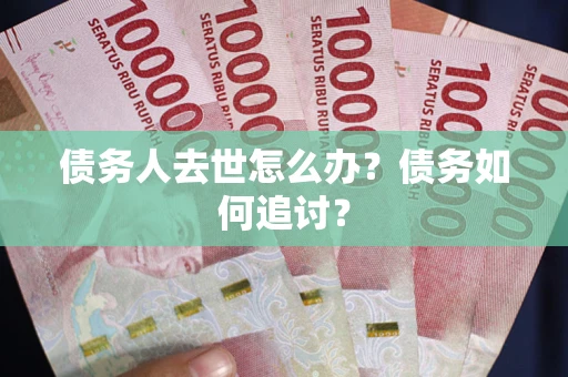 济南债务人去世怎么办？债务如何追讨？