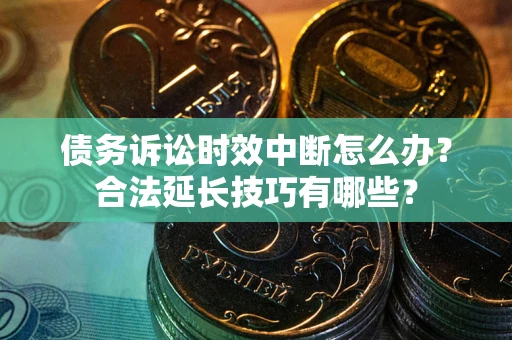 济南债务诉讼时效中断怎么办？合法延长技巧有哪些？
