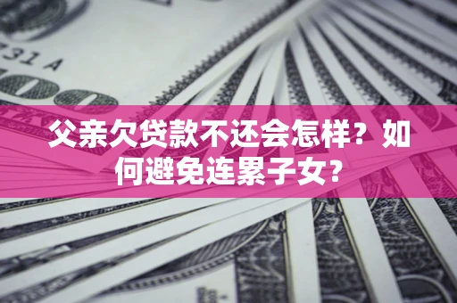 济南父亲欠贷款不还会怎样？如何避免连累子女？