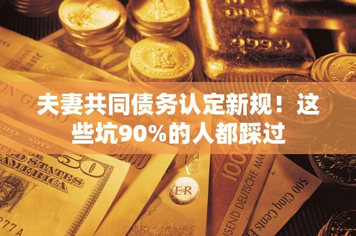 济南夫妻共同债务认定新规！这些坑90%的人都踩过