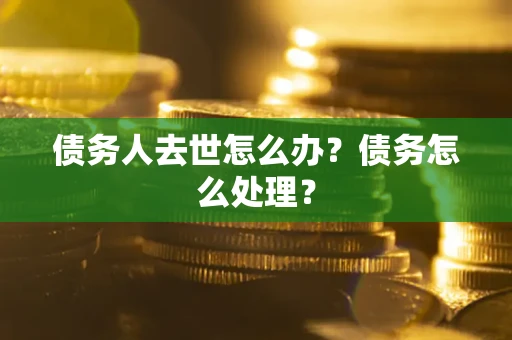 济南债务人去世怎么办？债务怎么处理？