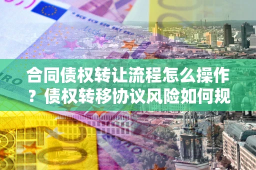 济南合同债权转让流程怎么操作？债权转移协议风险如何规避？