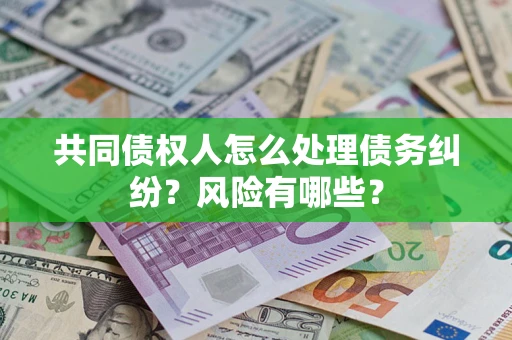 济南共同债权人怎么处理债务纠纷？风险有哪些？