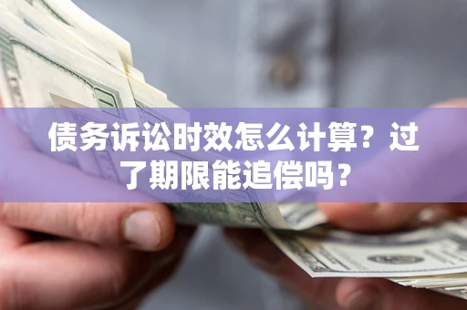 济南债务诉讼时效怎么计算？过了期限能追偿吗？