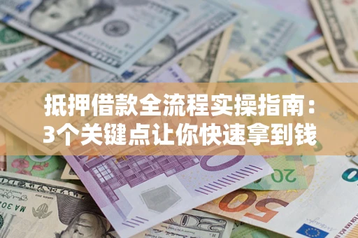 济南抵押借款全流程实操指南：3个关键点让你快速拿到钱
